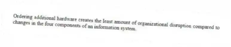Ordering additional hardware creates the least amount of organizational disruption compared to changes in the four components of an information system.