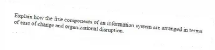 Explain how the five components of an information system are arranged in terms of ease of change and organizational disruption.
