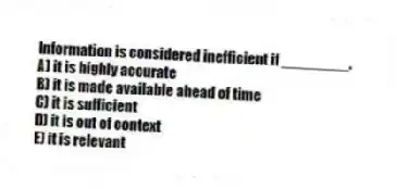 Information is considered inefficient if ________.
A) it is highly accurate
B) it is made available ahead of time
C) it is sufficient
D) it is out of context
E) it is relevant