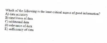 Which of the following is the least critical aspect of good information?
A) data accuracy
B) timeliness of data
C) additional data
D) relevance of data
E) sufficiency of data