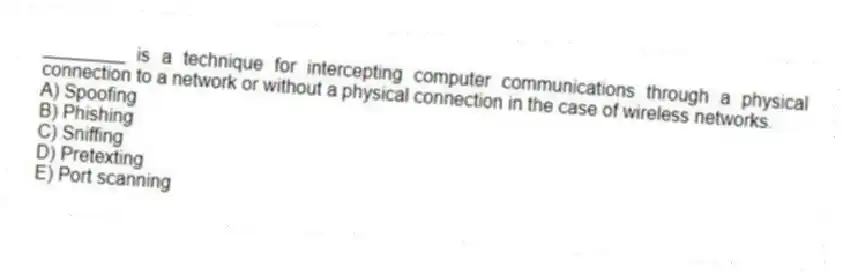 ________ is a technique for intercepting computer communications through a physical connection to a network or without a physical connection in the case of wireless networks.
A) Spoofing
B) Phishing
C) Sniffing
D) Pretexting
E) Port scanning