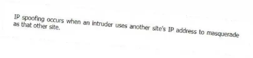 IP spoofing occurs when an intruder uses another site's IP address to masquerade as that other site.