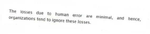 The losses due to human error are minimal, and hence, organizations tend to ignore these losses.