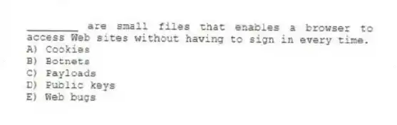 ________ are small files that enables a browser to access Web sites without having to sign in every time.
A) Cookies
B) Botnets
C) Payloads
D) Public keys
E) Web bugs