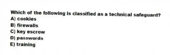 Which of the following is classified as a technical safeguard?
A) cookies
B) firewalls
C) key escrow
D) passwords
E) training