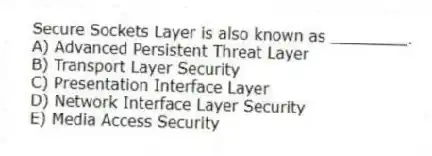 Secure Sockets Layer is also known as ________.
A) Advanced Persistent Threat Layer
B) Transport Layer Security
C) Presentation Interface Layer
D) Network Interface Layer Security
E) Media Access Security