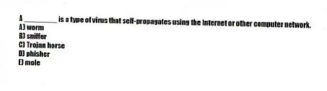 A ________ is a type of virus that self-propagates using the Internet or other computer network.
A) worm
B) sniffer
C) Trojan horse
D) phisher
E) mole