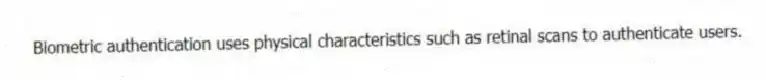 Biometric authentication uses physical characteristics such as retinal scans to authenticate users.