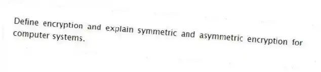 Define encryption and explain symmetric and asymmetric encryption for computer systems.