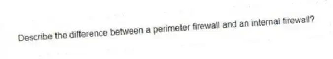 Describe the difference between a perimeter firewall and an internal firewall?