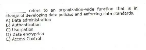 ________ refers to an organization-wide function that is in charge of developing data policies and enforcing data standards.
A) Data administration
B) Authentication
C) Usurpation
D) Data encryption
E) Access Control