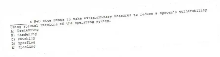 ________ a Web site means to take extraordinary measures to reduce a system's vulnerability using special versions of the operating system.
A) Pretexting
B) Hardening
C) Phishing
D) Spoofing
E) Spooling