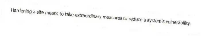 Hardening a site means to take extraordinary measures to reduce a system's vulnerability.