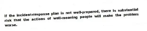 If the incident-response plan is not well-prepared, there is substantial risk that the actions of well-meaning people will make the problem worse.