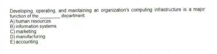 Developing, operating, and maintaining an organization's computing infrastructure is a major function of the ________ department.
A) human resources
B) information systems
C) marketing
D) manufacturing
E) accounting
