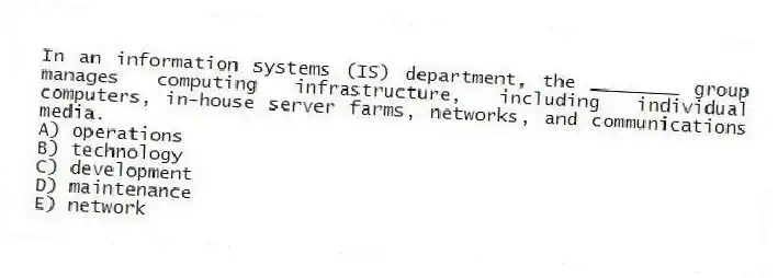 In an information systems (IS) department, the ________ group manages computing infrastructure, including individual computers, in-house server farms, networks, and communications media.
A) operations
B) technology
C) development
D) maintenance
E) network