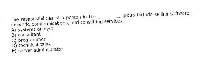 The responsibilities of a person in the ________ group include selling software, network, communications, and consulting services.
A) systems analyst
B) consultant
C) programmer
D) technical sales
E) server administrator