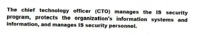 The chief technology officer (CTO) manages the IS security program, protects the organization's information systems and information, and manages IS security personnel.