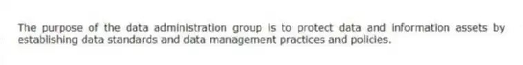 The purpose of the data administration group is to protect data and information assets by establishing data standards and data management practices and policies.