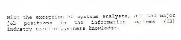 With the exception of systems analysts, all the major job positions in the information systems (IS) industry require business knowledge.