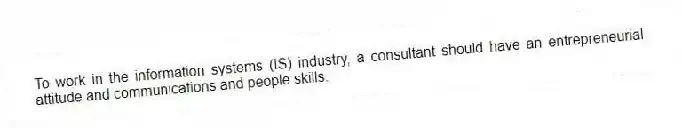 To work in the information systems (IS) industry, a consultant should have an entrepreneurial attitude and communications and people skills.