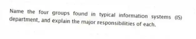 Name the four groups found in typical information systems (IS) department, and explain the major responsibilities of each.