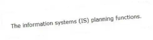 The information systems (IS) planning functions.