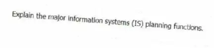 Explain the major information systems (IS) planning functions.