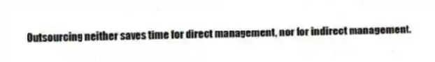Outsourcing neither saves time for direct management, nor for indirect management.