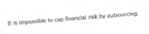 It is impossible to cap financial risk by outsourcing.