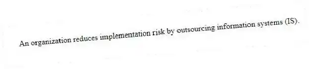 An organization reduces implementation risk by outsourcing information systems (IS).