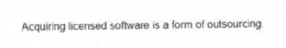 Acquiring licensed software is a form of outsourcing.