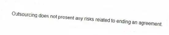 Outsourcing does not present any risks related to ending an agreement.
