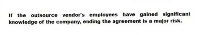If the outsource vendor's employees have gained significant knowledge of the company, ending the agreement is a major risk.