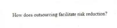 How does outsourcing facilitate risk reduction?