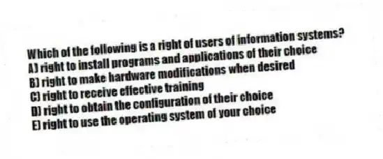 Which of the following is a right of users of information systems?
A) right to install programs and applications of their choice
B) right to make hardware modifications when desired
C) right to receive effective training
D) right to obtain the configuration of their choice
E) right to use the operating system of your choice