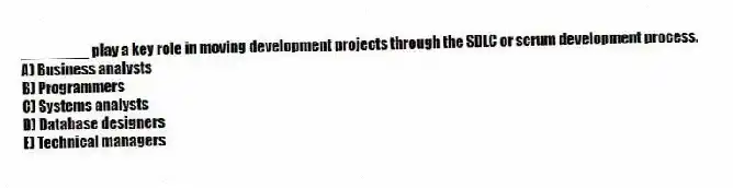 ________ play a key role in moving development projects through the SDLC or scrum development process.
A) Business analysts
B) Programmers
C) Systems analysts
D) Database designers
E) Technical managers