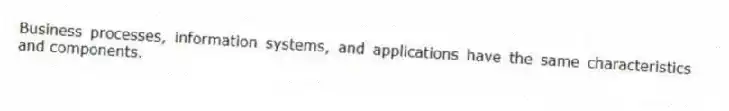 Business processes, information systems, and applications have the same characteristics and components.