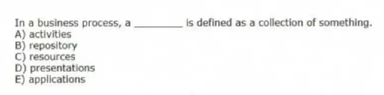 In a business process, a ________ is defined as a collection of something.
A) activities
B) repository
C) resources
D) presentations
E) applications