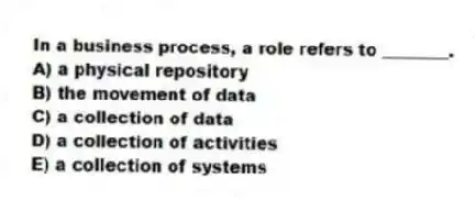 In a business process, a role refers to ________.
A) a physical repository
B) the movement of data
C) a collection of data
D) a collection of activities
E) a collection of systems