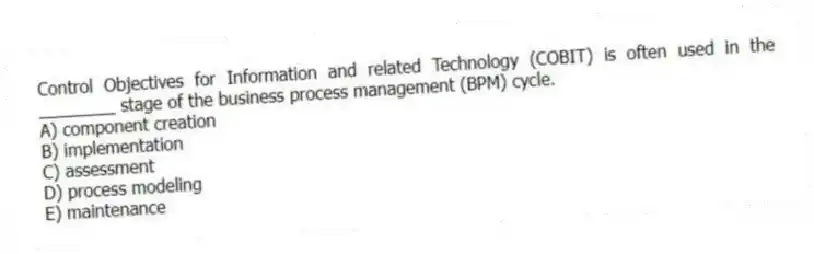 Control Objectives for Information and related Technology (COBIT) is often used in the ________ stage of the business process management (BPM) cycle.
A) component creation
B) implementation
C) assessment
D) process modeling
E) maintenance