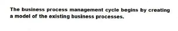 The business process management cycle begins by creating a model of the existing business processes.