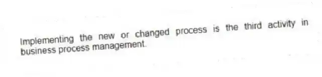 Implementing the new or changed process is the third activity in business process management.