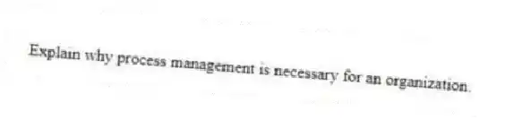 Explain why process management is necessary for an organization.