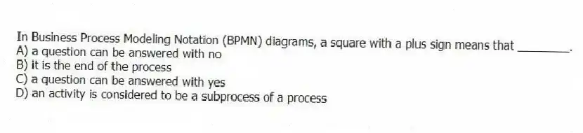 In Business Process Modeling Notation (BPMN) diagrams, a square with a plus sign means that ________.
A) a question can be answered with no
B) it is the end of the process
C) a question can be answered with yes
D) an activity is considered to be a subprocess of a process