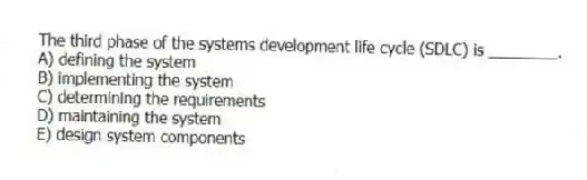 The third phase of the systems development life cycle (SDLC) is ________.
A) defining the system
B) implementing the system
C) determining the requirements
D) maintaining the system
E) design system components