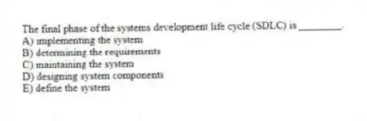 The final phase of the systems development life cycle (SDLC) is ________.
A) implementing the system
B) determining the requirements
C) maintaining the system
D) designing system components
E) define the system