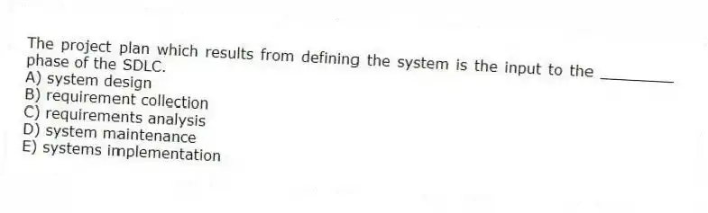 The project plan which results from defining the system is the input to the ________ phase of the SDLC.
A) system design
B) requirement collection
C) requirements analysis
D) system maintenance
E) systems implementation