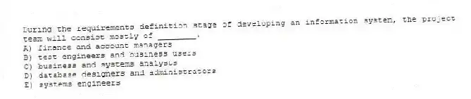 During the requirements definition stage of developing an information system, the project team will consist mostly of ________.
A) finance and account managers
B) test engineers and business users
C) business and systems analysts
D) database designers and administrators
E) systems engineers