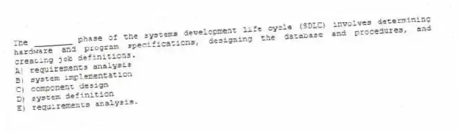 The ________ phase of the systems development life cycle (SDLC) involves determining hardware and program specifications, designing the database and procedures, and creating job definitions.
A) requirements analysis
B) system implementation
C) component design
D) system definition
E) requirements analysis.